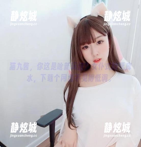 猫九酱 猫九酱,你这是啥新玩法?女仆式的死库水,下载个网盘不见得低调。